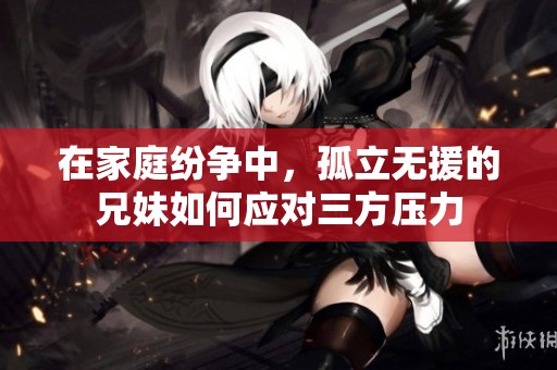 在家庭紛爭中，孤立無援的兄妹如何應對三方壓力