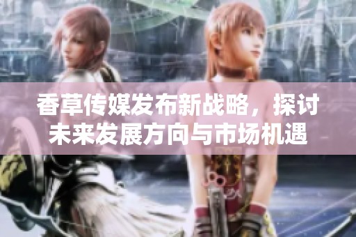 香草傳媒發布新戰略，探討未來發展方向與市場機遇