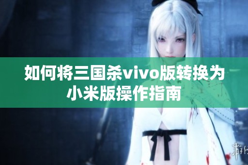 如何將三國殺vivo版轉換為小米版操作指南