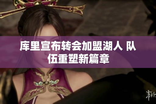 庫里宣布轉(zhuǎn)會加盟湖人 隊伍重塑新篇章