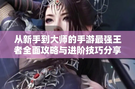 從新手到大師的手游最強王者全面攻略與進階技巧分享