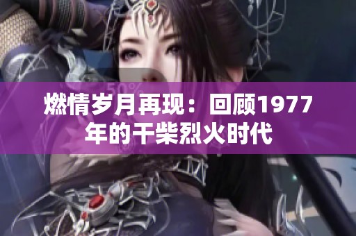 燃情歲月再現：回顧1977年的干柴烈火時代