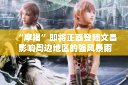 “摩羯”即將正面登陸文昌 影響周邊地區的強風暴雨將至
