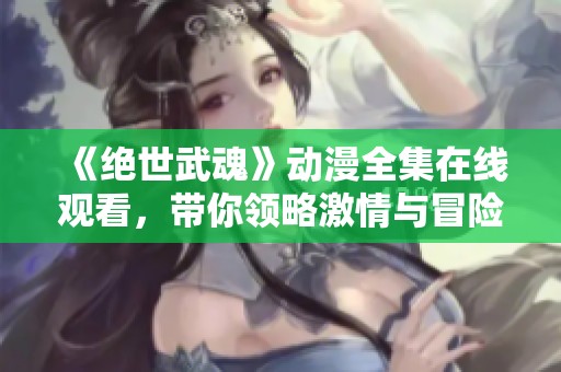 《絕世武魂》動漫全集在線觀看，帶你領略激情與冒險的奇幻之旅