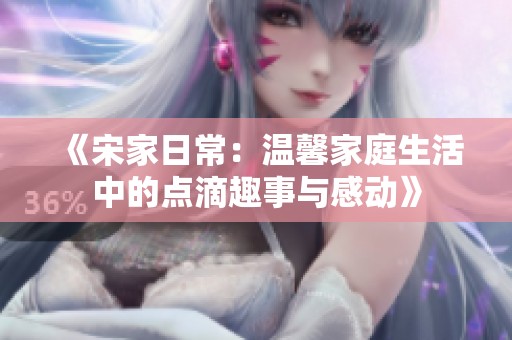 《宋家日常：溫馨家庭生活中的點滴趣事與感動》