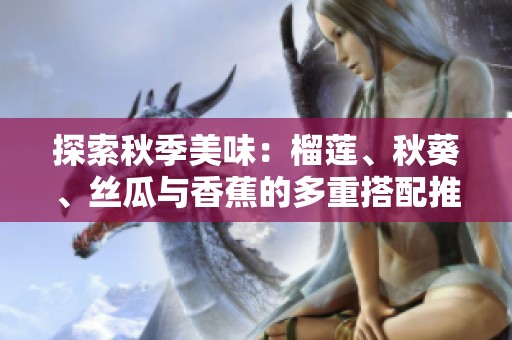 探索秋季美味：榴蓮、秋葵、絲瓜與香蕉的多重搭配推薦