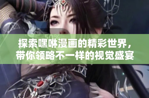 探索嘿咻漫畫的精彩世界，帶你領略不一樣的視覺盛宴