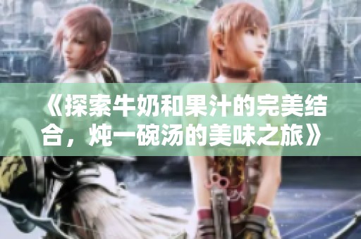 《探索牛奶和果汁的完美結合，燉一碗湯的美味之旅》
