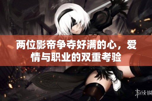 兩位影帝爭奪好滿的心，愛情與職業(yè)的雙重考驗
