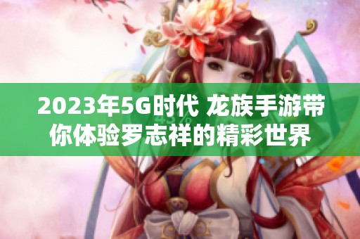 2023年5G時代 龍族手游帶你體驗羅志祥的精彩世界