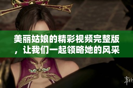 美麗姑娘的精彩視頻完整版，讓我們一起領略她的風采