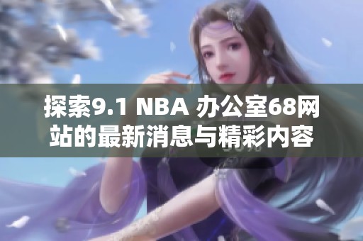 探索9.1 NBA 辦公室68網站的最新消息與精彩內容