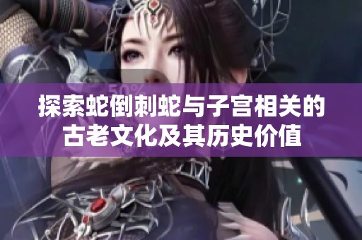 探索蛇倒刺蛇與子宮相關的古老文化及其歷史價值