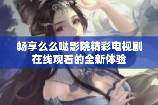 暢享么么噠影院精彩電視劇在線觀看的全新體驗