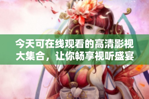 今天可在線觀看的高清影視大集合，讓你暢享視聽盛宴