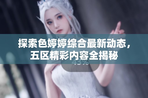 探索色婷婷綜合最新動態，五區精彩內容全揭秘