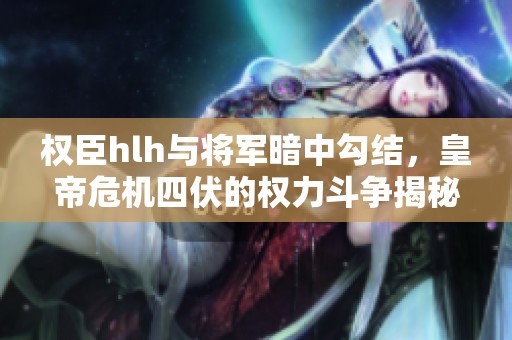 權(quán)臣hlh與將軍暗中勾結(jié)，皇帝危機四伏的權(quán)力斗爭揭秘