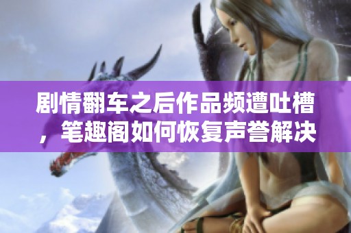 劇情翻車之后作品頻遭吐槽，筆趣閣如何恢復聲譽解決困境