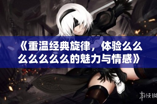 《重溫經典旋律，體驗么么么么么么么的魅力與情感》