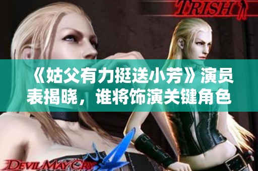 《姑父有力挺送小芳》演員表揭曉，誰將飾演關鍵角色？