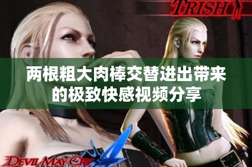 兩根粗大肉棒交替進出帶來的極致快感視頻分享