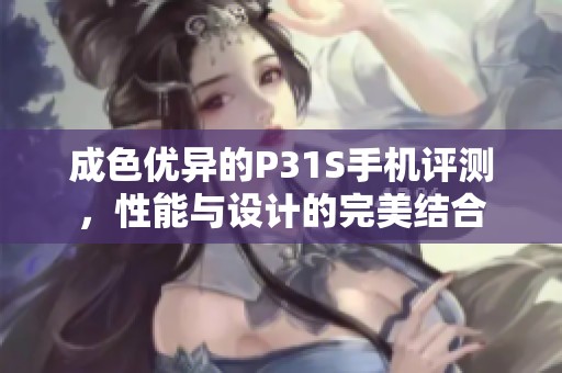 成色優(yōu)異的P31S手機評測，性能與設(shè)計的完美結(jié)合