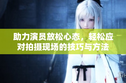 助力演員放松心態，輕松應對拍攝現場的技巧與方法