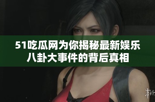 51吃瓜網為你揭秘最新娛樂八卦大事件的背后真相