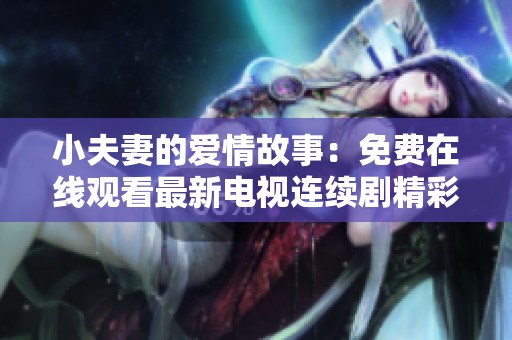 小夫妻的愛(ài)情故事：免費(fèi)在線觀看最新電視連續(xù)劇精彩內(nèi)容