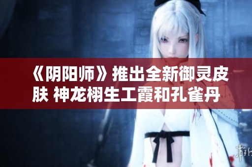 《陰陽師》推出全新御靈皮膚 神龍栩生工霞和孔雀丹羽玄青即將上線