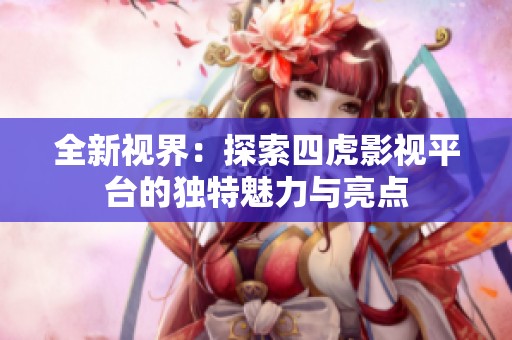 全新視界：探索四虎影視平臺的獨特魅力與亮點