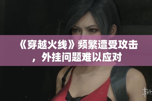 《穿越火線》頻繁遭受攻擊，外掛問題難以應對