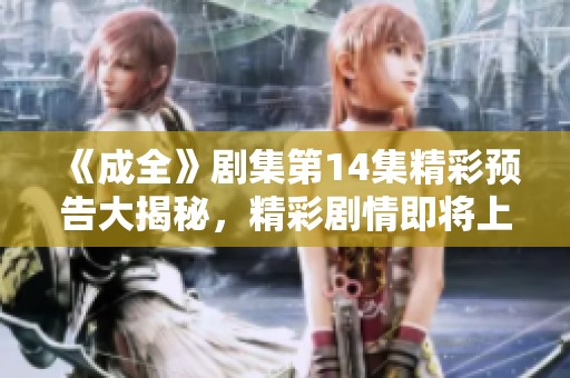 《成全》劇集第14集精彩預(yù)告大揭秘，精彩劇情即將上線
