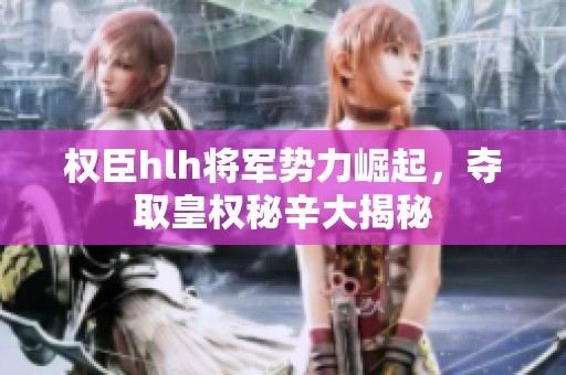權臣hlh將軍勢力崛起，奪取皇權秘辛大揭秘