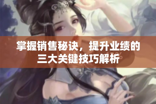 掌握銷售秘訣，提升業績的三大關鍵技巧解析