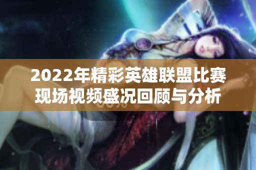 2022年精彩英雄聯盟比賽現場視頻盛況回顧與分析
