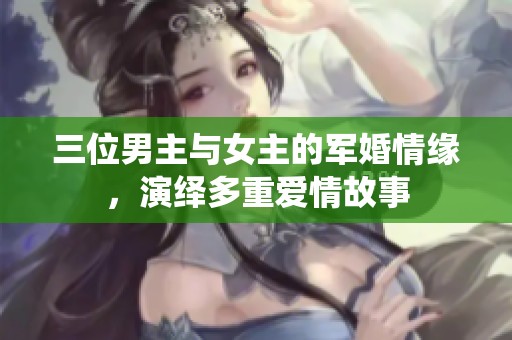 三位男主與女主的軍婚情緣，演繹多重愛情故事