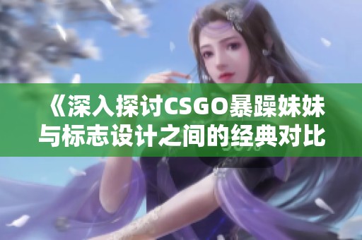 《深入探討CSGO暴躁妹妹與標志設計之間的經典對比》