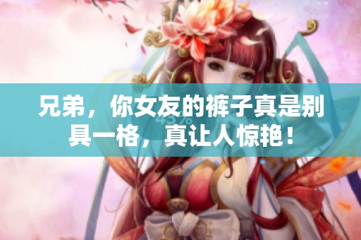 兄弟，你女友的褲子真是別具一格，真讓人驚艷！