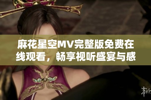 麻花星空MV完整版免費在線觀看，暢享視聽盛宴與感動
