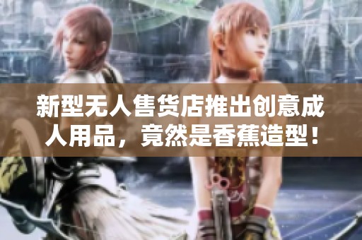 新型無人售貨店推出創意成人用品，竟然是香蕉造型！