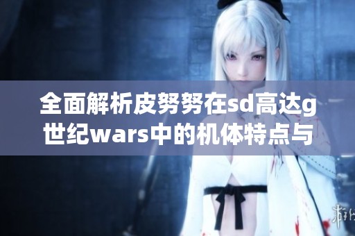 全面解析皮努努在sd高達g世紀wars中的機體特點與戰術攻略