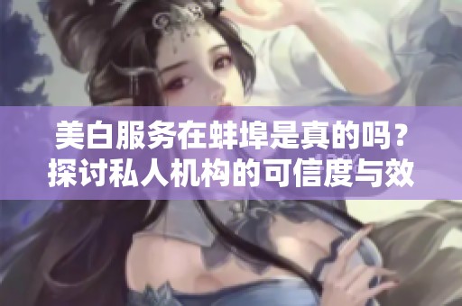 美白服務(wù)在蚌埠是真的嗎？探討私人機(jī)構(gòu)的可信度與效果
