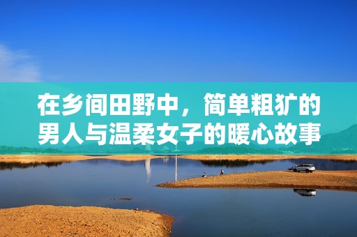 在鄉間田野中，簡單粗獷的男人與溫柔女子的暖心故事