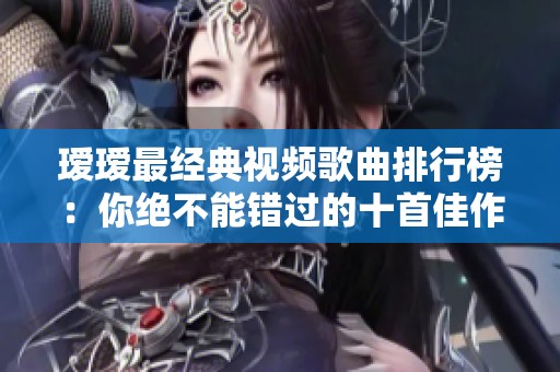 璦璦最經(jīng)典視頻歌曲排行榜：你絕不能錯(cuò)過的十首佳作