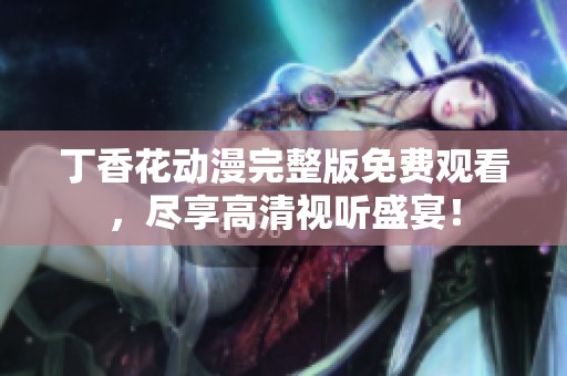 丁香花動(dòng)漫完整版免費(fèi)觀看，盡享高清視聽盛宴！