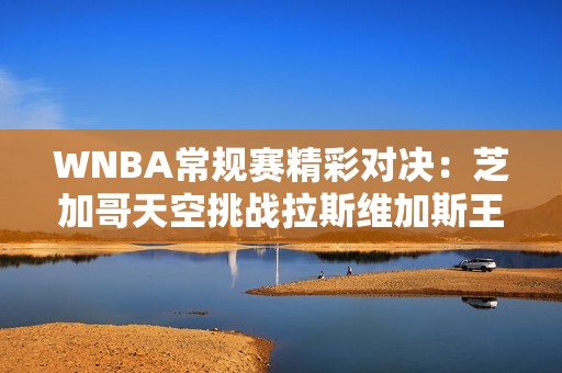 WNBA常規賽精彩對決：芝加哥天空挑戰拉斯維加斯王牌的攻防戰