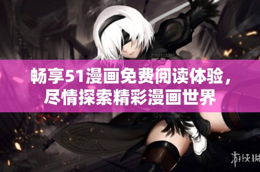 暢享51漫畫免費閱讀體驗，盡情探索精彩漫畫世界