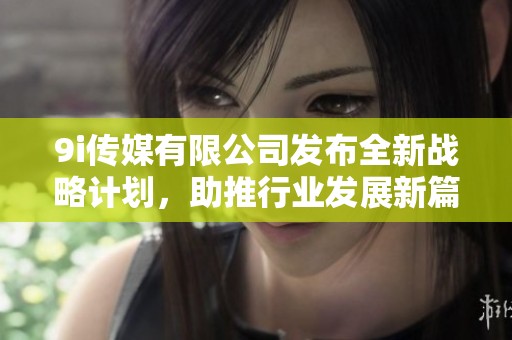 9i傳媒有限公司發布全新戰略計劃，助推行業發展新篇章