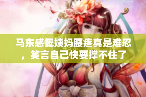 馬東感慨姨媽腰疼真是難忍，笑言自己快要撐不住了